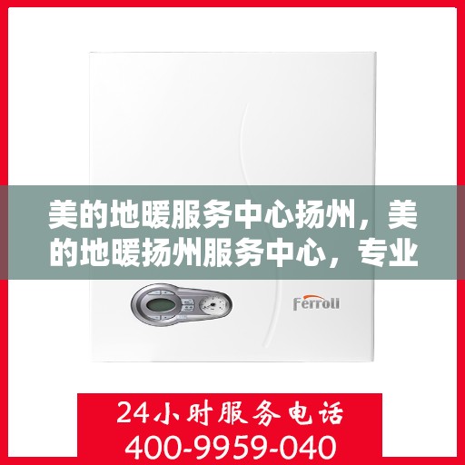 美的地暖服务中心扬州，美的地暖扬州服务中心，专业温暖您的生活