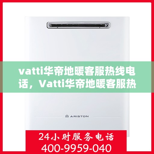 vatti华帝地暖客服热线电话，Vatti华帝地暖客服热线全攻略，一站式解决您的地暖问题，专业客服团队为您解答！