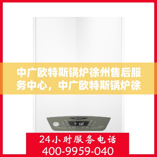 中广欧特斯锅炉徐州售后服务中心，中广欧特斯锅炉徐州售后服务中心，专业维修与优质服务并行