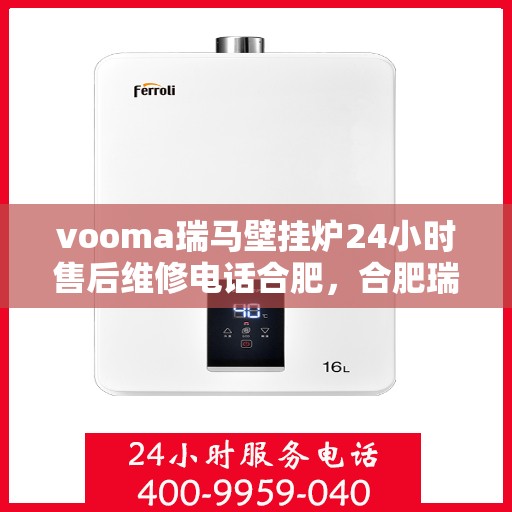 vooma瑞马壁挂炉24小时售后维修电话合肥，合肥瑞马壁挂炉售后维修电话全天候服务，专业解决您的壁挂炉问题