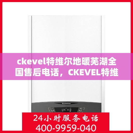 ckevel特维尔地暖芜湖全国售后电话，CKEVEL特维尔地暖全国售后热线在芜湖，一站式服务电话解析