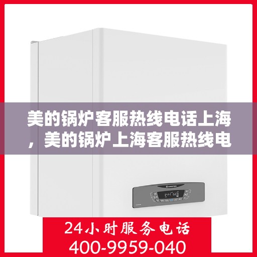 美的锅炉客服热线电话上海，美的锅炉上海客服热线电话，专业支持与解决方案一站式服务