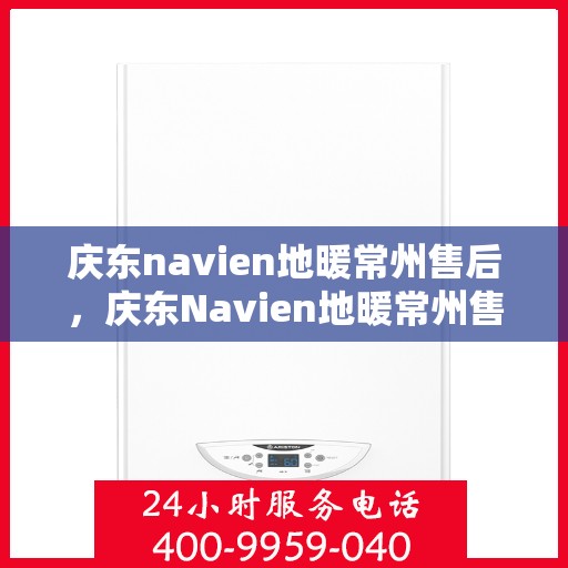 庆东navien地暖常州售后，庆东Navien地暖常州售后服务中心，专业维修，温暖您的生活