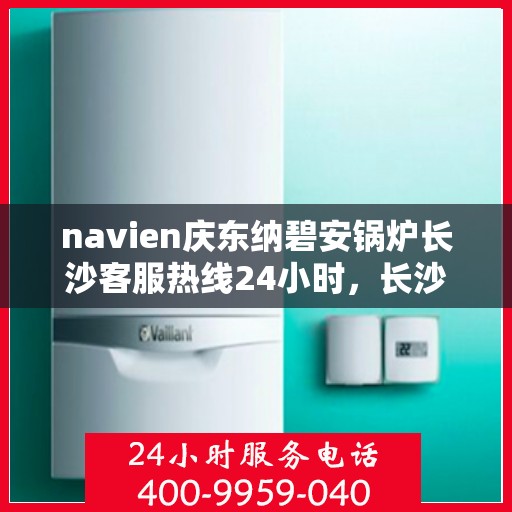 navien庆东纳碧安锅炉长沙客服热线24小时，长沙navien庆东纳碧安锅炉全天候客服热线，贴心服务随时在线