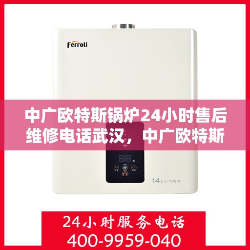 中广欧特斯锅炉24小时售后维修电话武汉，中广欧特斯锅炉武汉售后维修电话全天候服务，专业解决您的锅炉问题
