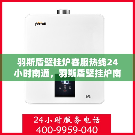 羽斯盾壁挂炉客服热线24小时南通，羽斯盾壁挂炉南通全天候客服热线，暖心服务不打烊