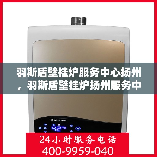 羽斯盾壁挂炉服务中心扬州，羽斯盾壁挂炉扬州服务中心，专业维修，温暖您的家