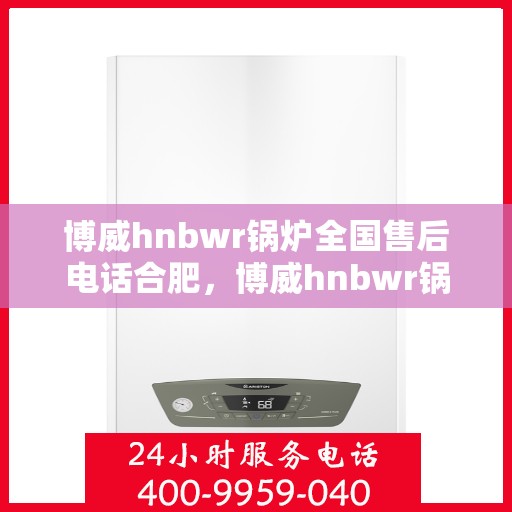 博威hnbwr锅炉全国售后电话合肥，博威hnbwr锅炉合肥售后电话及全国售后服务体系介绍
