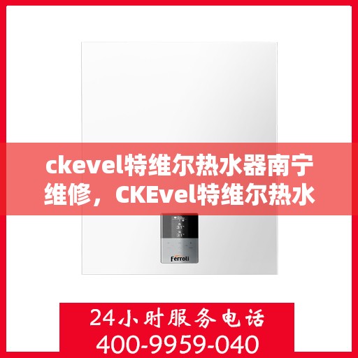 ckevel特维尔热水器南宁维修，CKEvel特维尔热水器南宁专业维修服务
