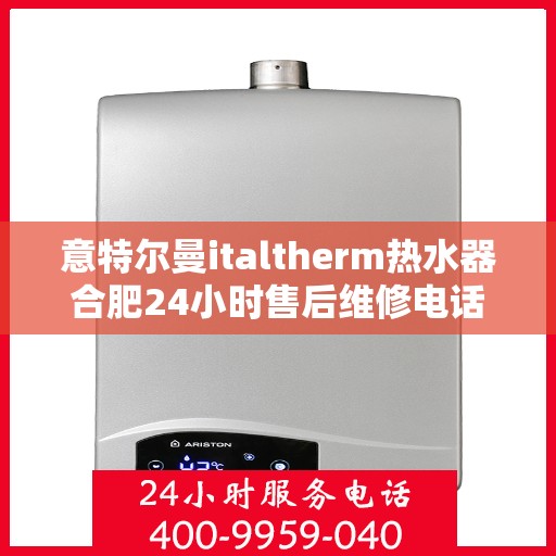意特尔曼italtherm热水器合肥24小时售后维修电话，意特尔曼italtherm热水器合肥全天候售后维修热线专业服务解析