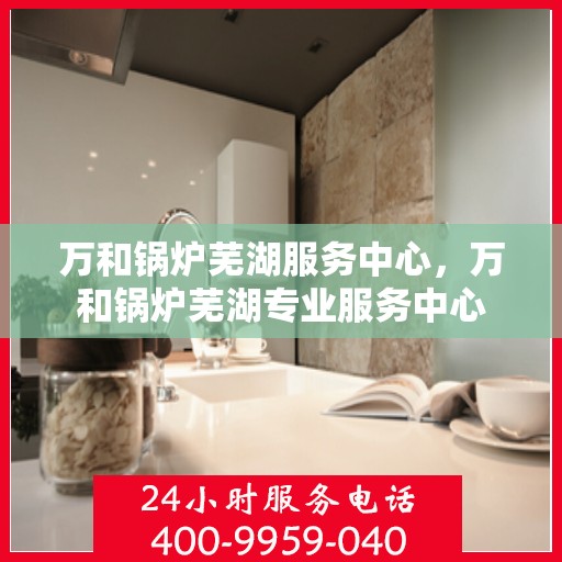 万和锅炉芜湖服务中心，万和锅炉芜湖专业服务中心
