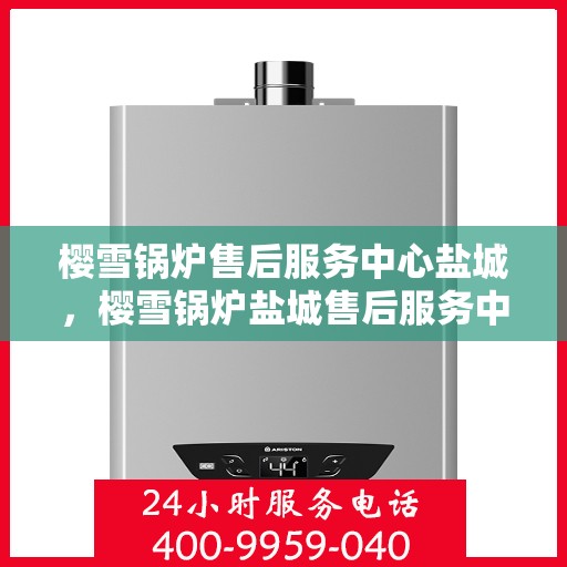 樱雪锅炉售后服务中心盐城，樱雪锅炉盐城售后服务中心，专业维修，贴心服务