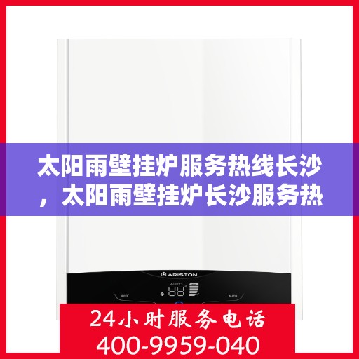 太阳雨壁挂炉服务热线长沙，太阳雨壁挂炉长沙服务热线全面解析，专业维修安装一站式解决！
