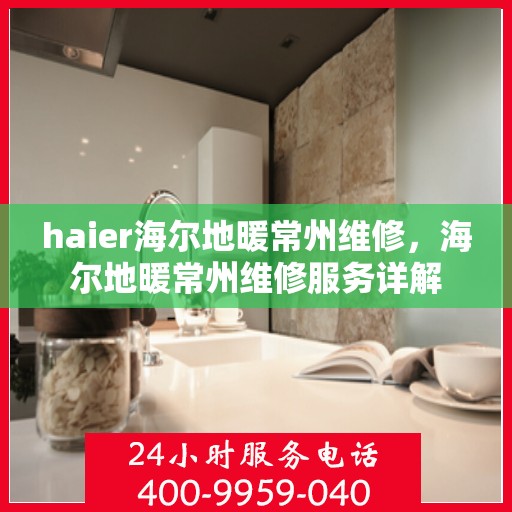 haier海尔地暖常州维修，海尔地暖常州维修服务详解