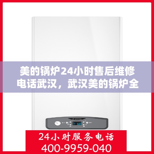 美的锅炉24小时售后维修电话武汉，武汉美的锅炉全天候售后维修服务热线