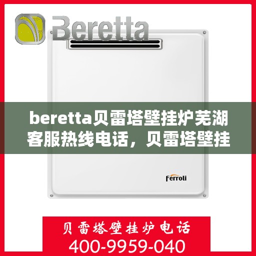 beretta贝雷塔壁挂炉芜湖客服热线电话，贝雷塔壁挂炉芜湖客服热线电话及售后服务指南