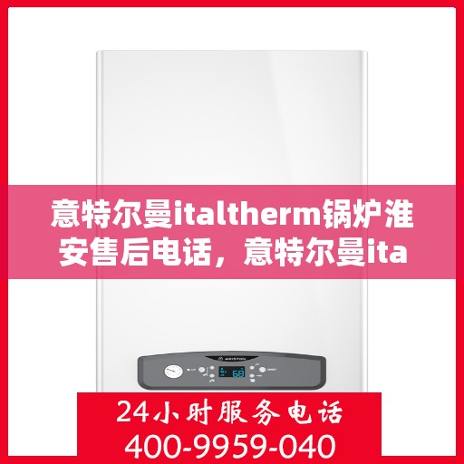 意特尔曼italtherm锅炉淮安售后电话，意特尔曼italtherm锅炉淮安售后服务中心联系电话