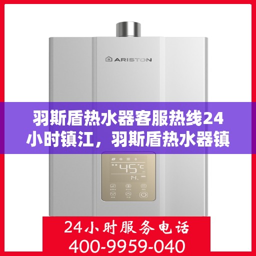 羽斯盾热水器客服热线24小时镇江，羽斯盾热水器镇江全天候客服热线，温暖服务不打烊