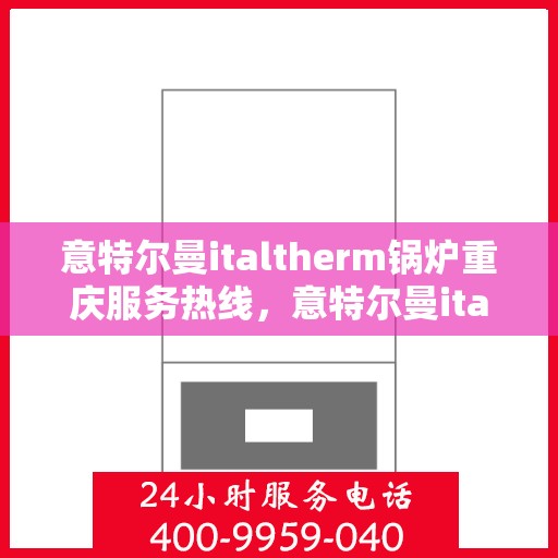 意特尔曼italtherm锅炉重庆服务热线，意特尔曼italtherm锅炉重庆服务热线——专业高效的锅炉维护与技术支持