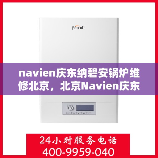 navien庆东纳碧安锅炉维修北京，北京Navien庆东纳碧安锅炉专业维修服务
