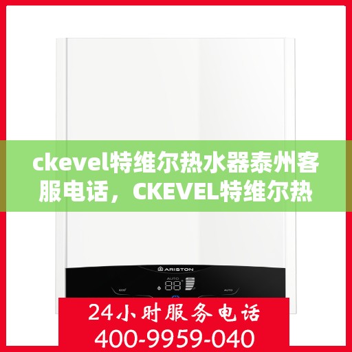 ckevel特维尔热水器泰州客服电话，CKEVEL特维尔热水器泰州客服热线及售后服务指南
