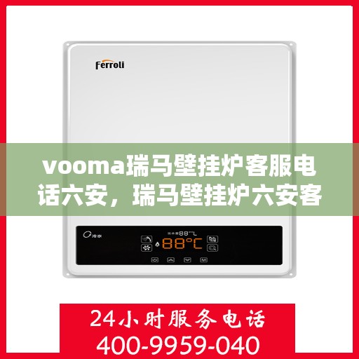 vooma瑞马壁挂炉客服电话六安，瑞马壁挂炉六安客服热线及售后支持指南