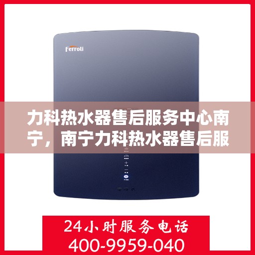 力科热水器售后服务中心南宁，南宁力科热水器售后服务中心，专业维修，贴心服务