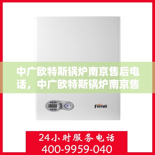 中广欧特斯锅炉南京售后电话，中广欧特斯锅炉南京售后服务热线及电话全解析
