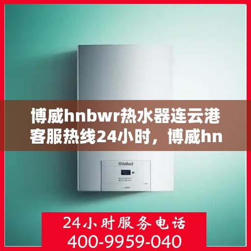 博威hnbwr热水器连云港客服热线24小时，博威hnbwr热水器连云港客服热线全天候服务