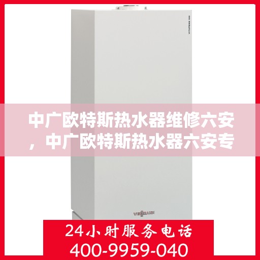 中广欧特斯热水器维修六安，中广欧特斯热水器六安专业维修服务