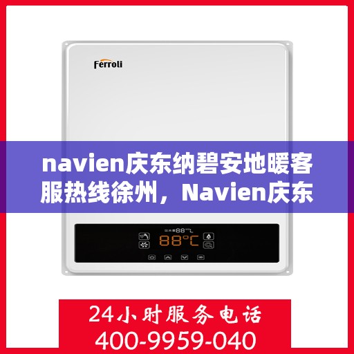 navien庆东纳碧安地暖客服热线徐州，Navien庆东纳碧安地暖徐州客服热线及售后支持