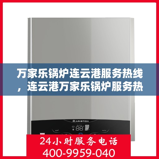 万家乐锅炉连云港服务热线，连云港万家乐锅炉服务热线，专业支持与解决方案一站式平台