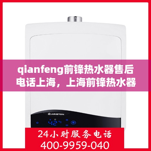qianfeng前锋热水器售后电话上海，上海前锋热水器售后电话及专业维修服务指南