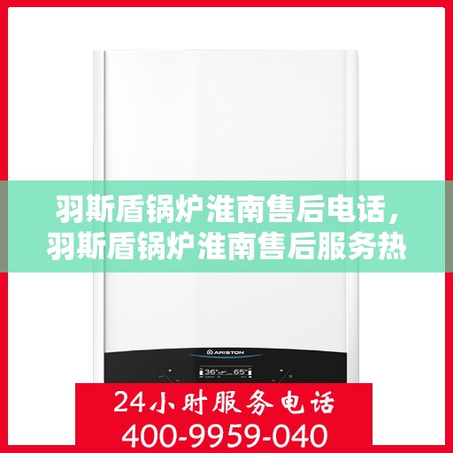 羽斯盾锅炉淮南售后电话，羽斯盾锅炉淮南售后服务热线及联系方式