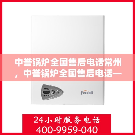 中誉锅炉全国售后电话常州，中誉锅炉全国售后电话——常州服务热线