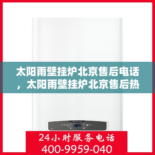 太阳雨壁挂炉北京售后电话，太阳雨壁挂炉北京售后热线及维修服务指南