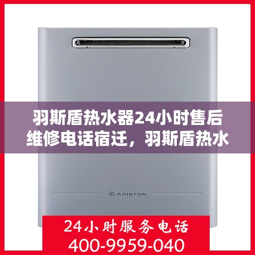 羽斯盾热水器24小时售后维修电话宿迁，羽斯盾热水器宿迁售后维修热线全天候服务，专业解决您的热水器问题