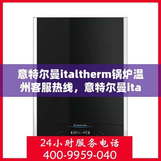 意特尔曼italtherm锅炉温州客服热线，意特尔曼italtherm锅炉温州客服热线，专业支持与解决方案一站式服务
