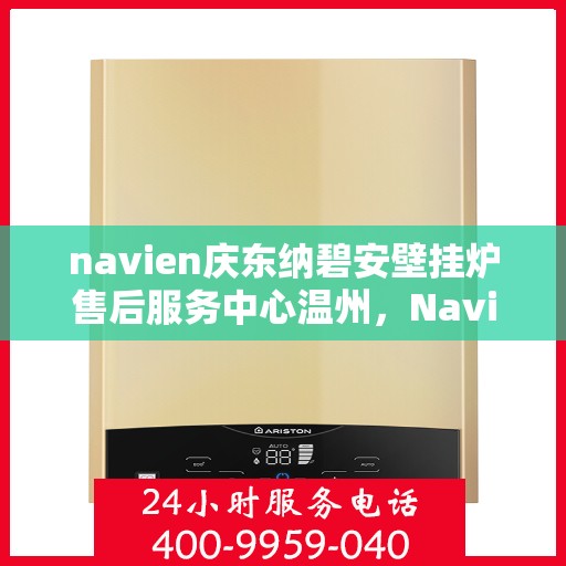 navien庆东纳碧安壁挂炉售后服务中心温州，Navien庆东纳碧安壁挂炉温州售后服务中心，专业维修与贴心服务