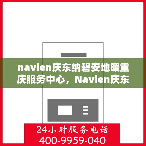 navien庆东纳碧安地暖重庆服务中心，Navien庆东纳碧安地暖重庆服务中心，专业服务的温暖之选