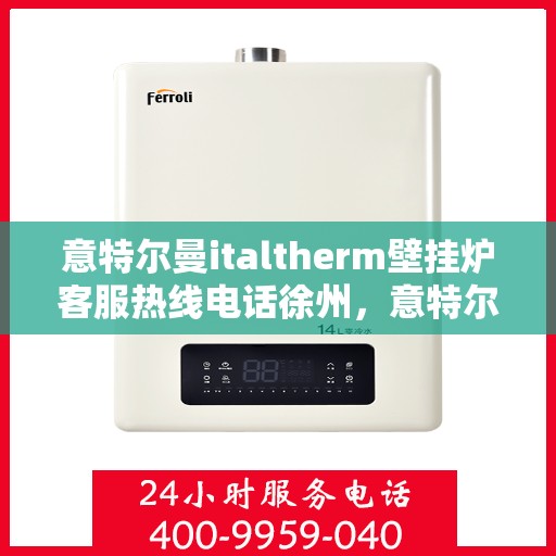 意特尔曼italtherm壁挂炉客服热线电话徐州，意特尔曼italtherm壁挂炉徐州客服热线电话全解析
