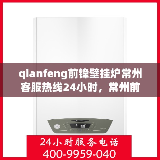 qianfeng前锋壁挂炉常州客服热线24小时，常州前锋壁挂炉客服热线全天候服务，专业解答您的疑问