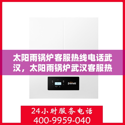太阳雨锅炉客服热线电话武汉，太阳雨锅炉武汉客服热线电话，专业解答，贴心服务
