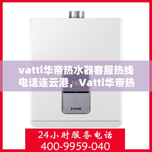 vatti华帝热水器客服热线电话连云港，Vatti华帝热水器连云港客服热线电话全解析