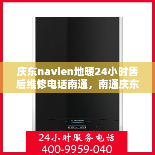 庆东navien地暖24小时售后维修电话南通，南通庆东navien地暖全天候售后维修服务热线