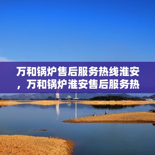 万和锅炉售后服务热线淮安，万和锅炉淮安售后服务热线专业支持