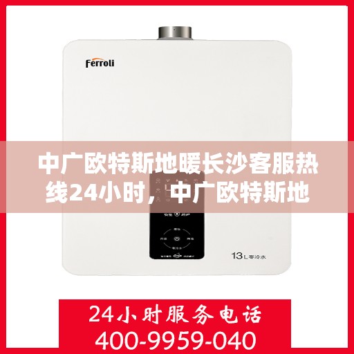 中广欧特斯地暖长沙客服热线24小时，中广欧特斯地暖长沙全天候客服热线，贴心服务不打烊