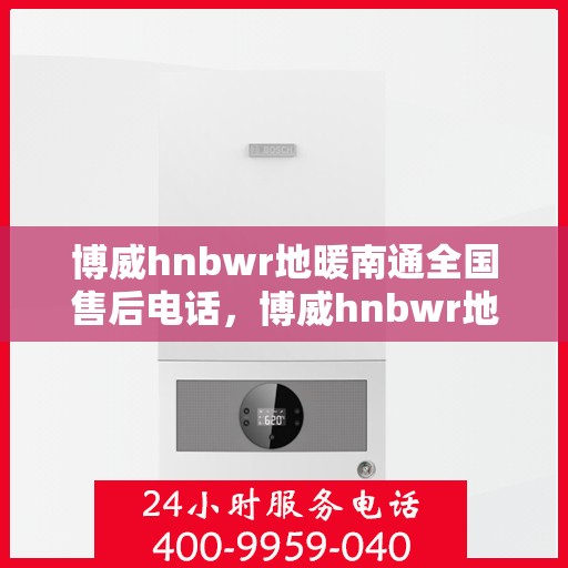 博威hnbwr地暖南通全国售后电话，博威hnbwr地暖南通售后全国服务热线电话公布