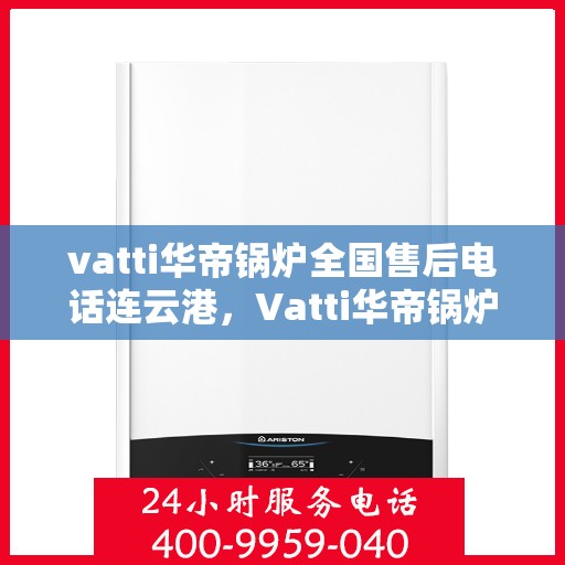vatti华帝锅炉全国售后电话连云港，Vatti华帝锅炉全国售后电话在连云港的服务与支持