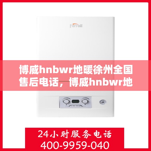 博威hnbwr地暖徐州全国售后电话，博威hnbwr地暖徐州售后电话及全国服务热线详解